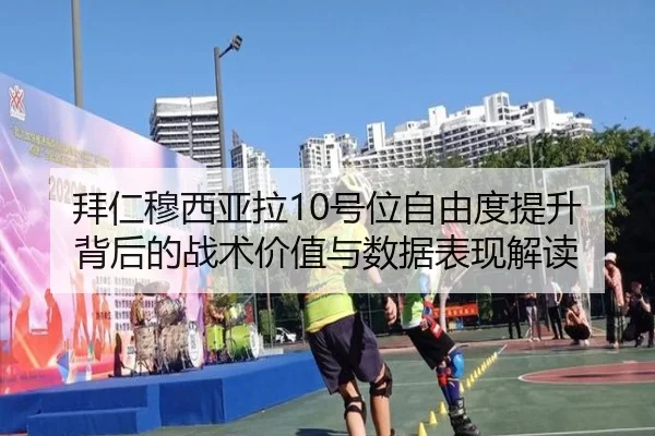 拜仁穆西亚拉10号位自由度提升背后的战术价值与数据表现解读