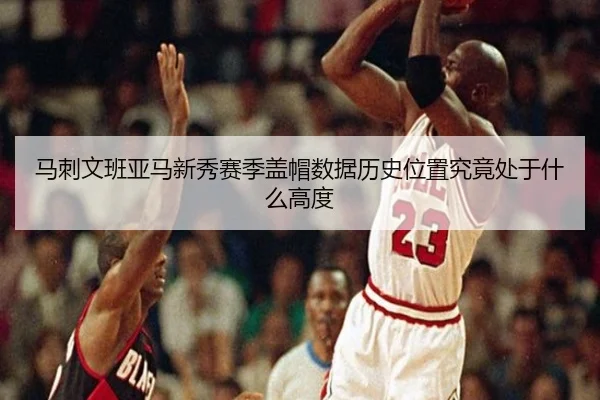 马刺文班亚马新秀赛季盖帽数据历史位置究竟处于什么高度