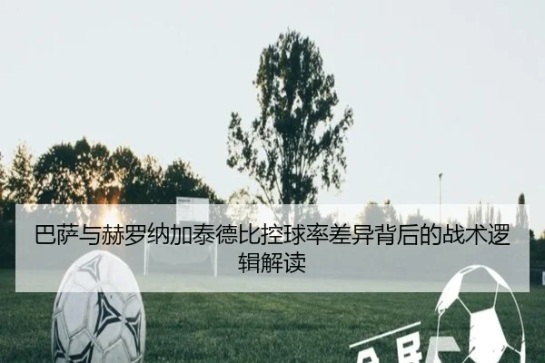 巴萨与赫罗纳加泰德比控球率差异背后的战术逻辑解读