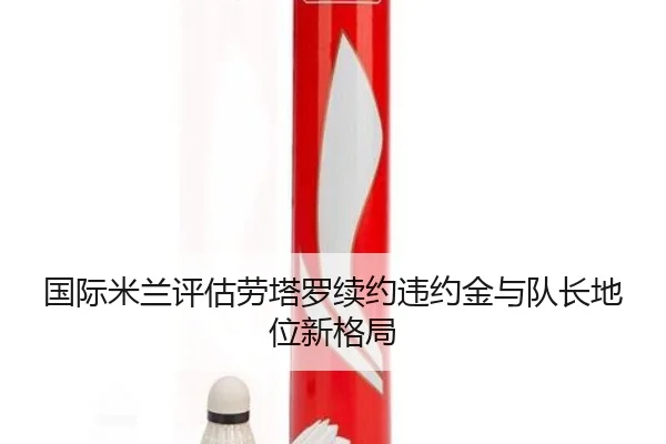 国际米兰评估劳塔罗续约违约金与队长地位新格局