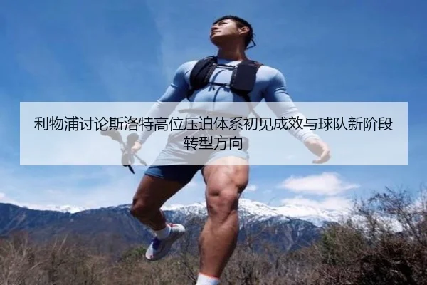 利物浦讨论斯洛特高位压迫体系初见成效与球队新阶段转型方向