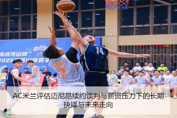AC米兰评估迈尼昂续约谈判与薪资压力下的长期抉择与未来走向