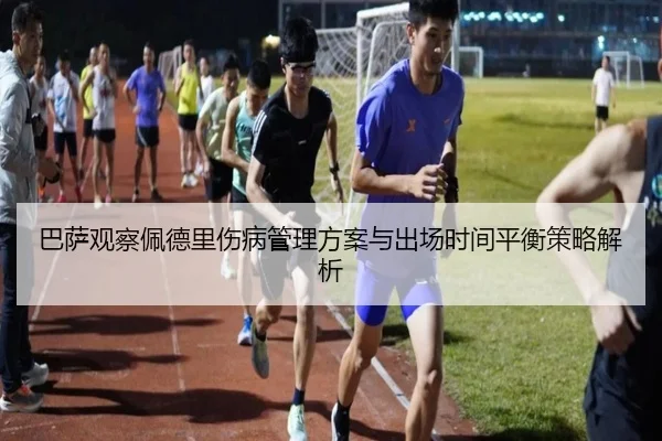 巴萨观察佩德里伤病管理方案与出场时间平衡策略解析