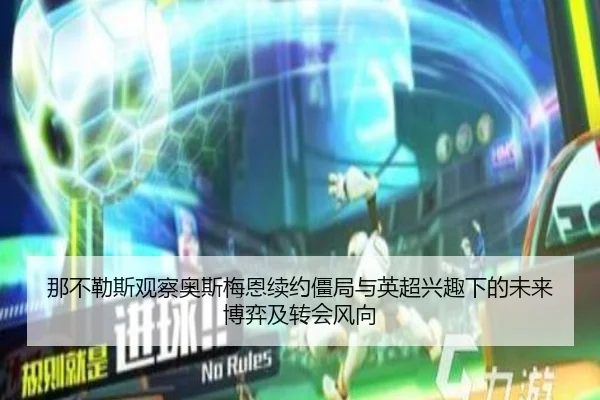 那不勒斯观察奥斯梅恩续约僵局与英超兴趣下的未来博弈及转会风向