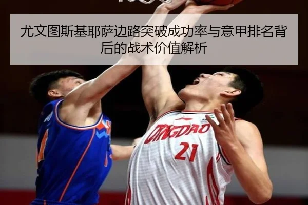 尤文图斯基耶萨边路突破成功率与意甲排名背后的战术价值解析