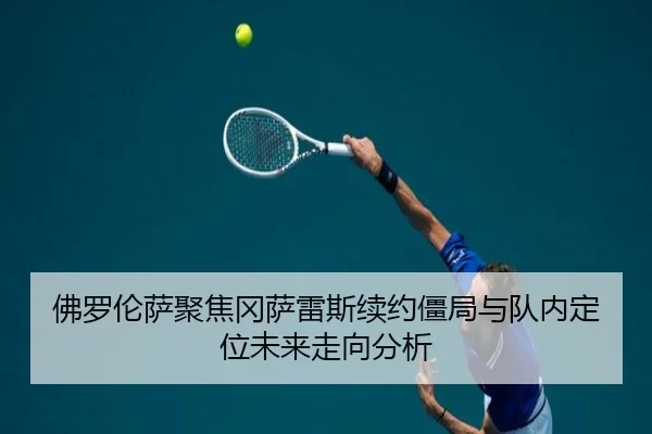 佛罗伦萨聚焦冈萨雷斯续约僵局与队内定位未来走向分析