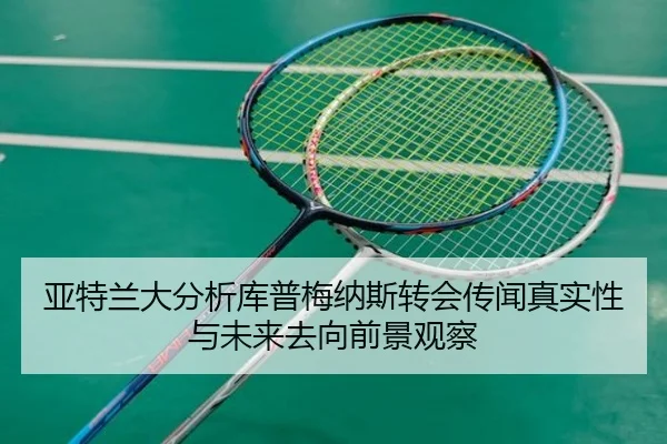 亚特兰大分析库普梅纳斯转会传闻真实性与未来去向前景观察