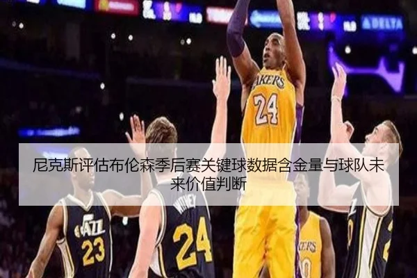 尼克斯评估布伦森季后赛关键球数据含金量与球队未来价值判断