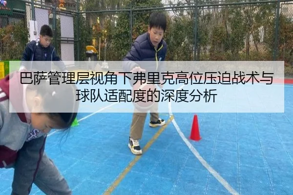 巴萨管理层视角下弗里克高位压迫战术与球队适配度的深度分析