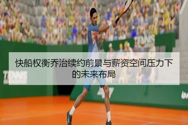 快船权衡乔治续约前景与薪资空间压力下的未来布局