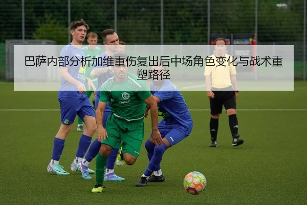巴萨内部分析加维重伤复出后中场角色变化与战术重塑路径