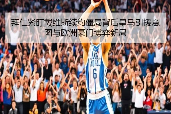 拜仁紧盯戴维斯续约僵局背后皇马引援意图与欧洲豪门博弈新局