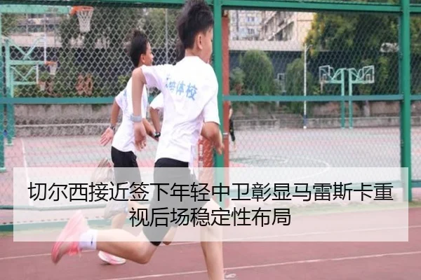 切尔西接近签下年轻中卫彰显马雷斯卡重视后场稳定性布局