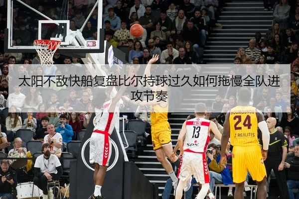 太阳不敌快船复盘比尔持球过久如何拖慢全队进攻节奏