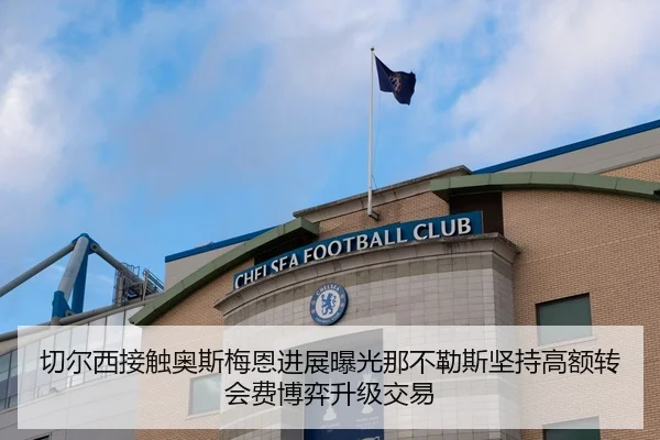切尔西接触奥斯梅恩进展曝光那不勒斯坚持高额转会费博弈升级交易