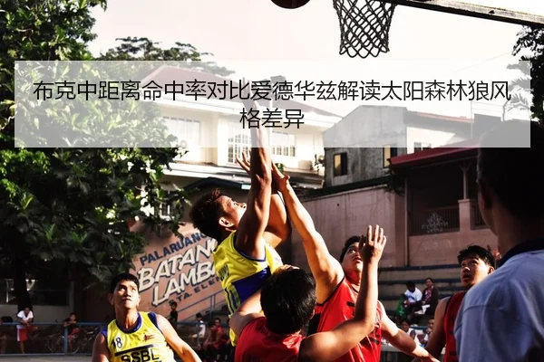布克中距离命中率对比爱德华兹解读太阳森林狼风格差异